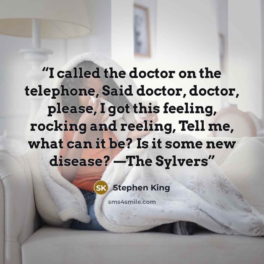 “I called the doctor on the telephone, Said doctor, doctor, please, I got this feeling, rocking and reeling, Tell me, what can it be? Is it some new disease? —The Sylvers” quote by Stephen King