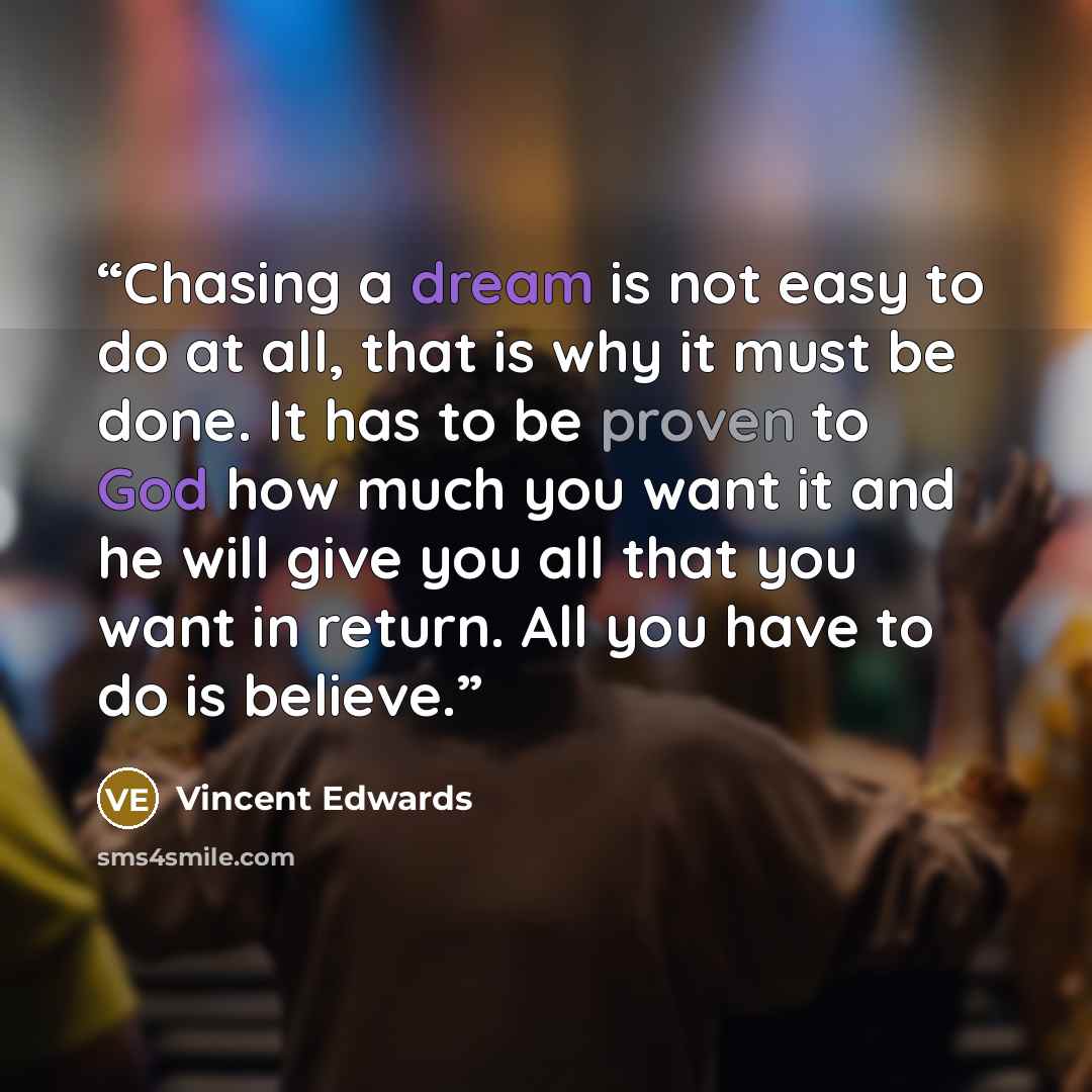 “Chasing a dream is not easy to do at all, that is why it must be done. It has to be proven to God how much you want it and he will give you all that you want in return. All you have to do is believe.” quote by Vincent Edwards