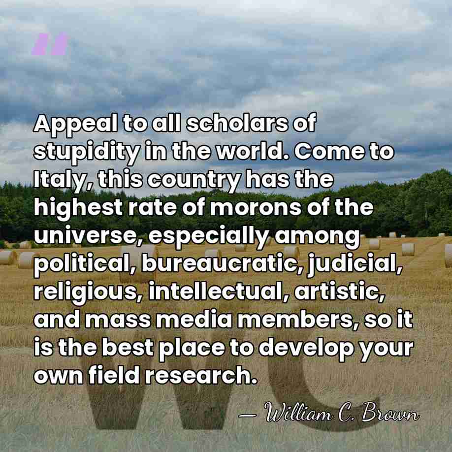 Appeal to all scholars of stupidity in the world. Come to Italy,&hellip; - William C. Brown