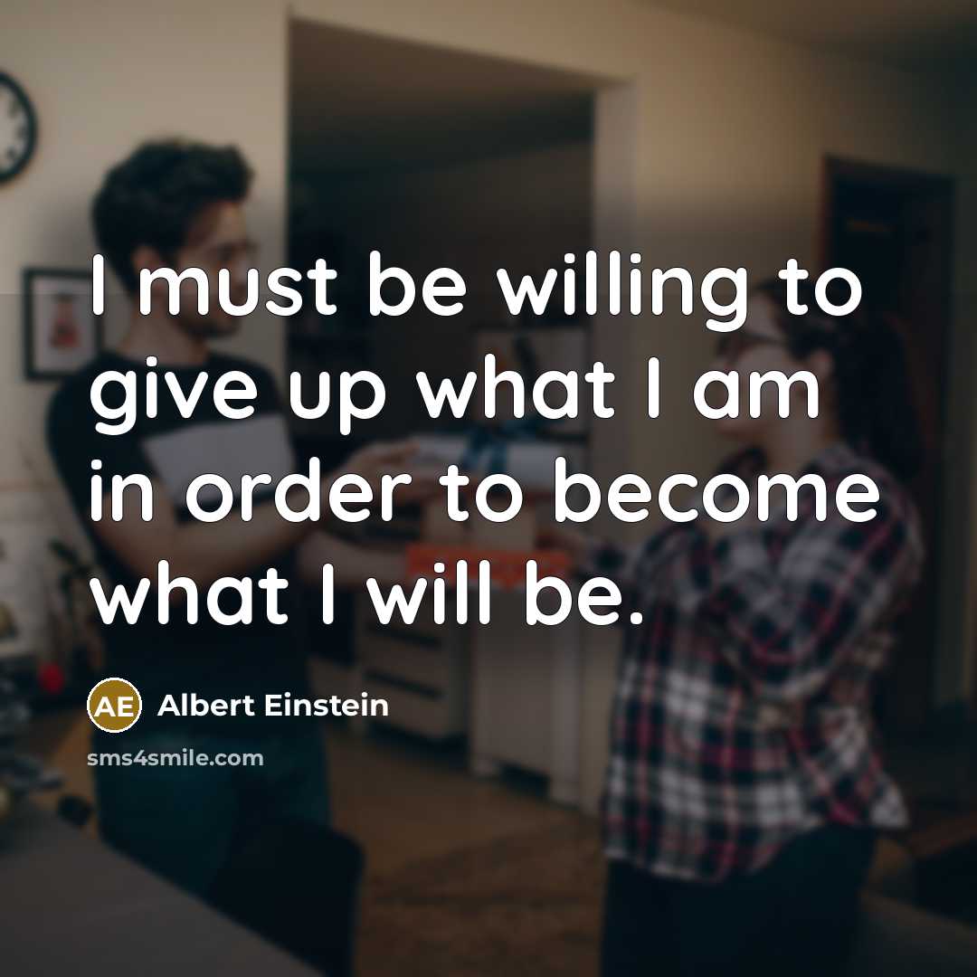 “I must be willing to give up what I am…” quote by Albert Einstein