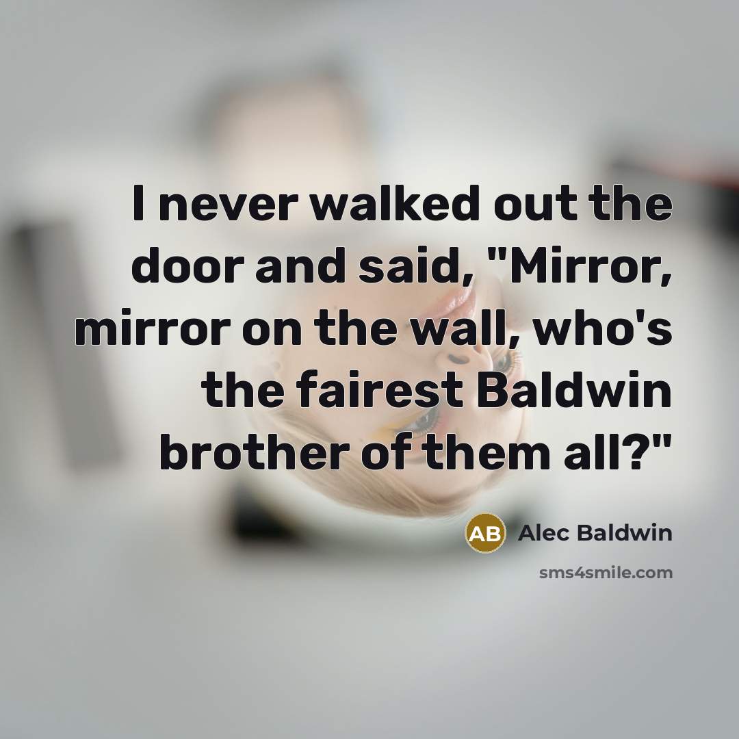 “I never walked out the door and said, "Mirror, mirror on the wall, who's the fairest Baldwin brother of them all?"” quote by Alec Baldwin