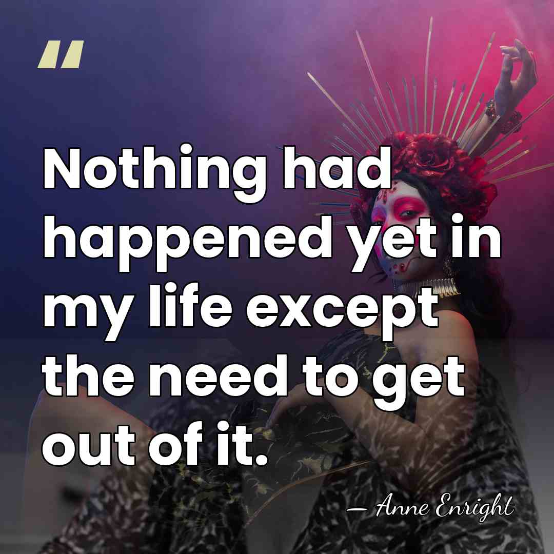 Nothing had happened yet in my life except the need to get&hellip; - Anne Enright