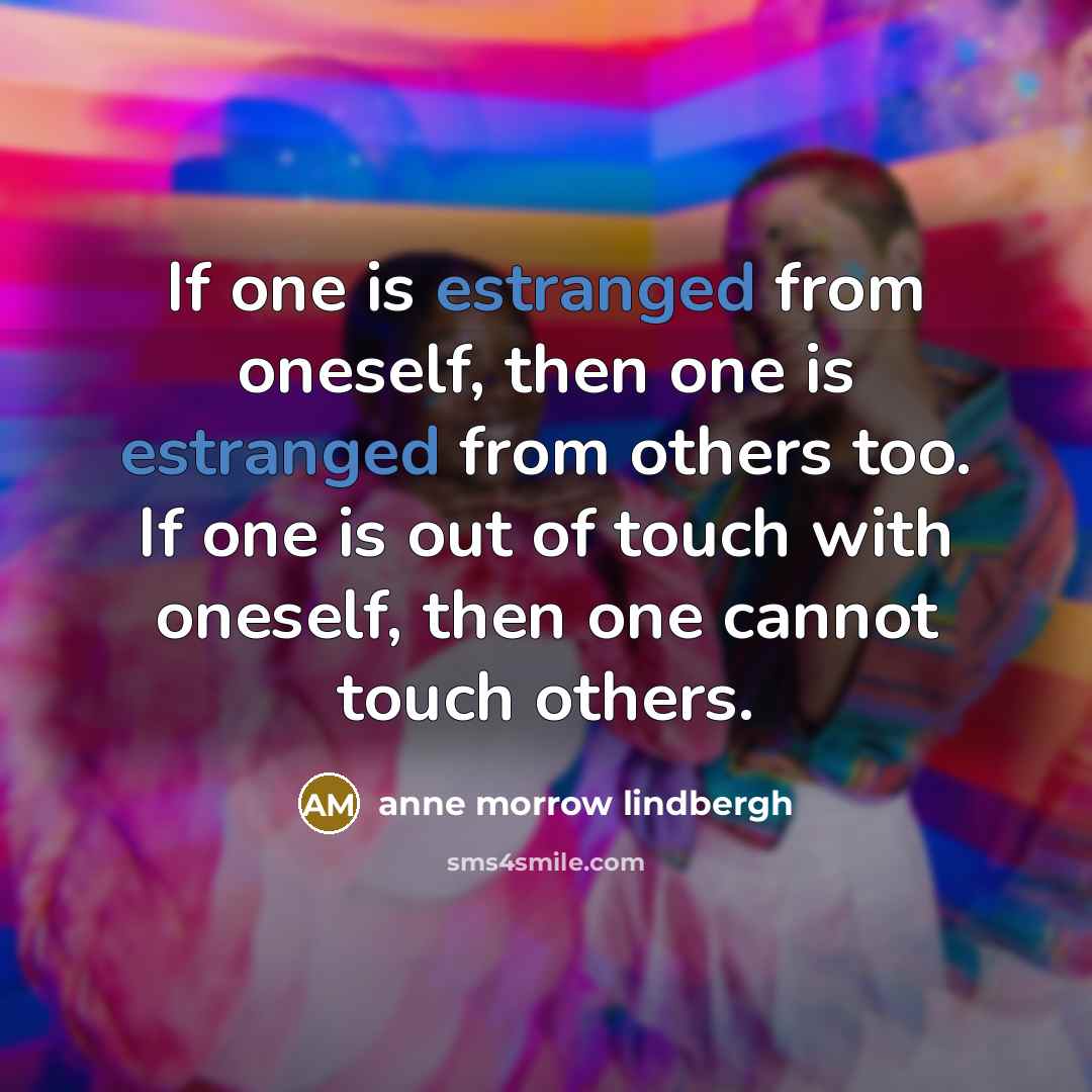 “If one is estranged from oneself, then one is estranged from others too. If one is out of touch with oneself, then one cannot touch others.” quote by Anne Morrow Lindbergh