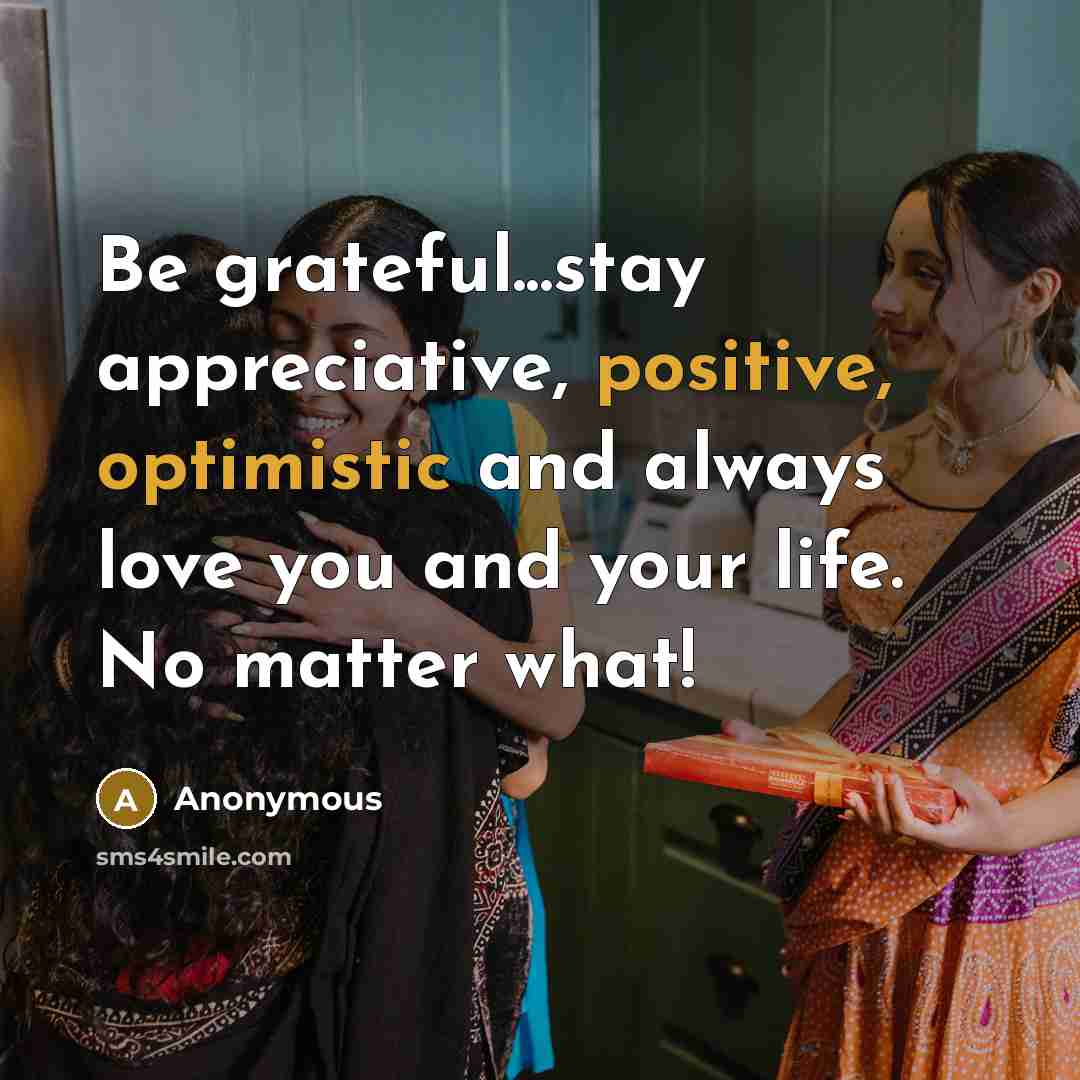 “Be grateful...stay appreciative, positive, optimistic and always love you and your life. No matter what!” quote by Anonymous