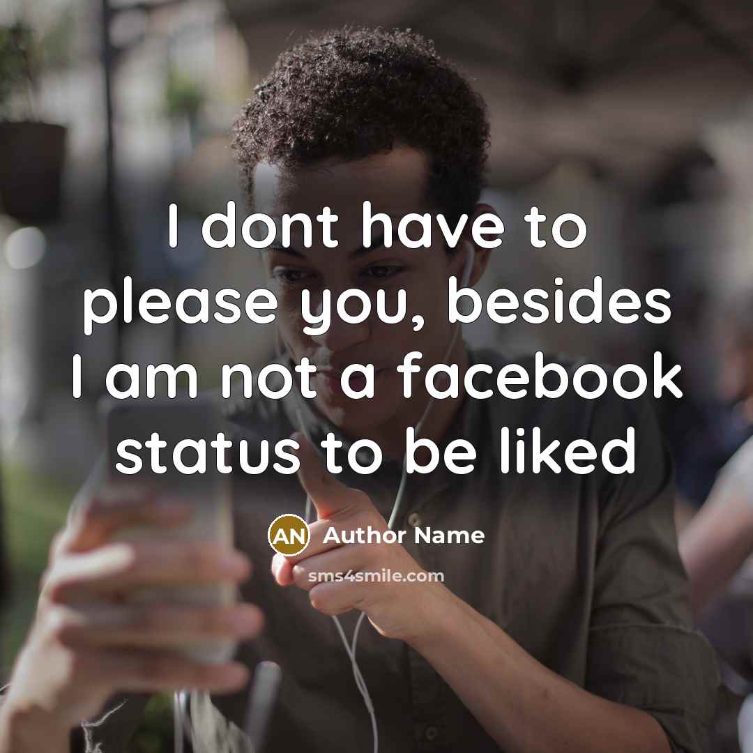 “I dont have to please you, besides I am not a facebook status to be liked” quote by Author Name