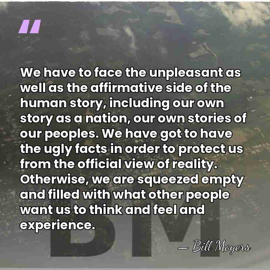 We have to face the unpleasant as well as the affirmative side&hellip; - Bill Moyers