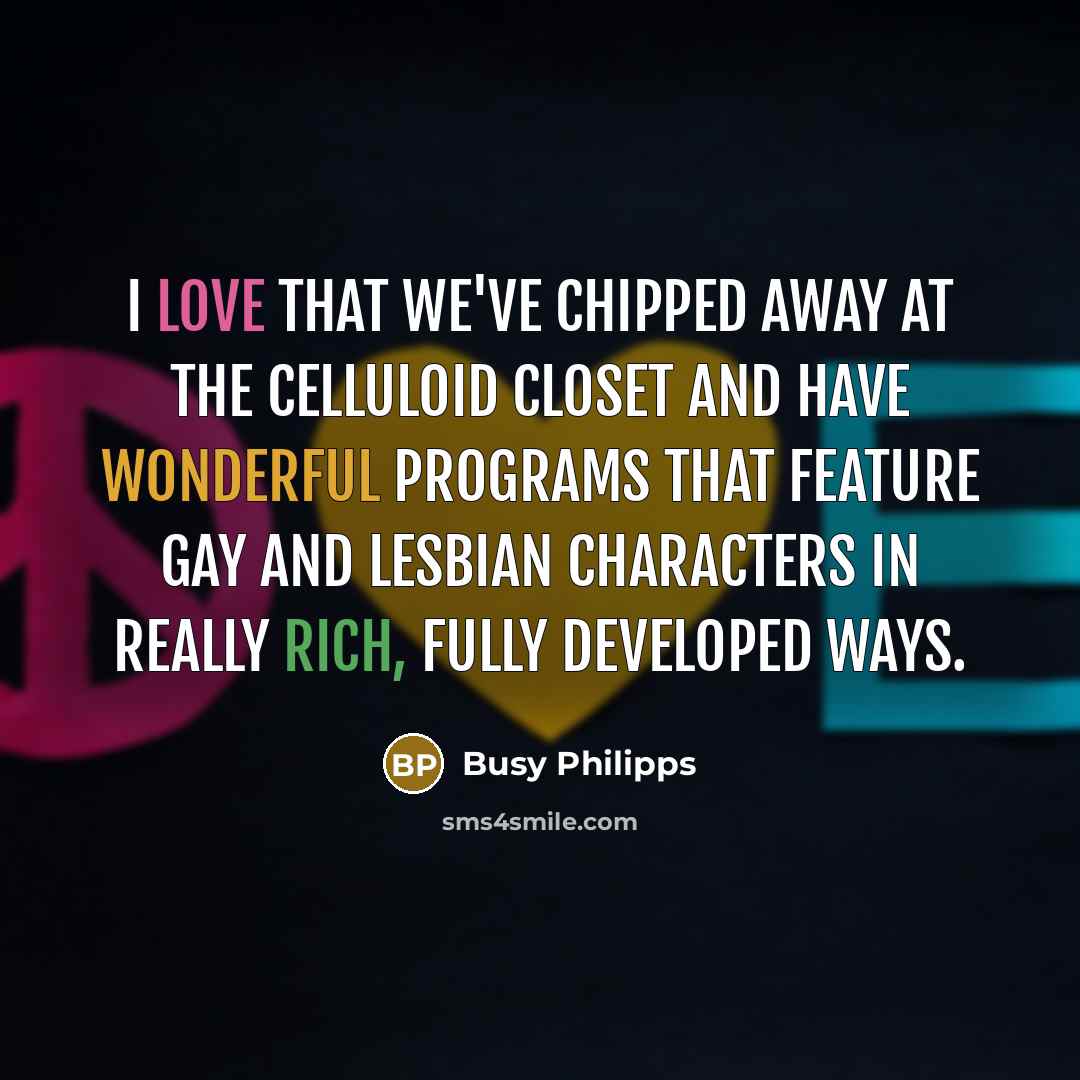 “I love that we've chipped away at the celluloid closet and have wonderful programs that feature gay and lesbian characters in really rich, fully developed ways.” quote by Busy Philipps