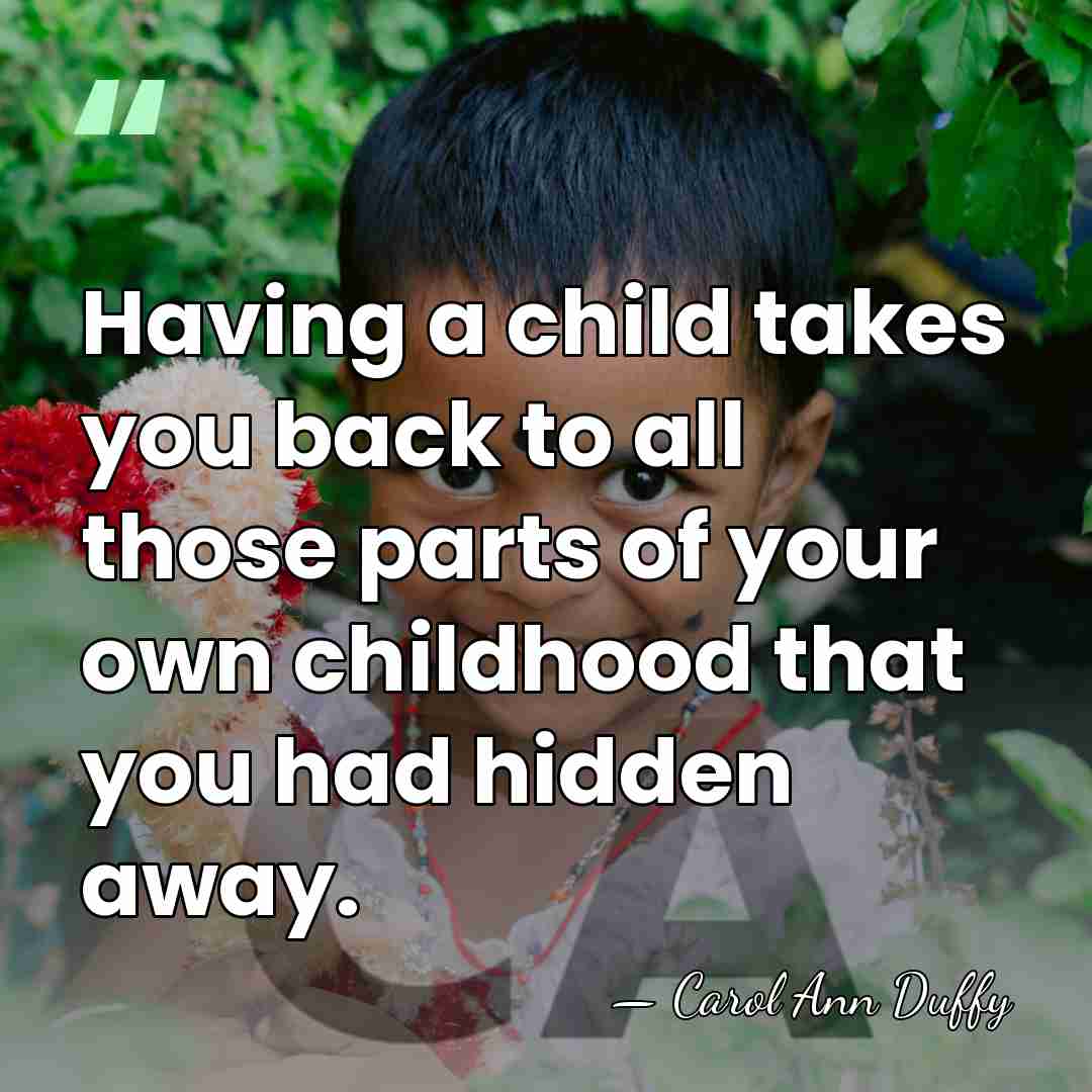 Having a child takes you back to all those parts of your&hellip; - Carol Ann Duffy