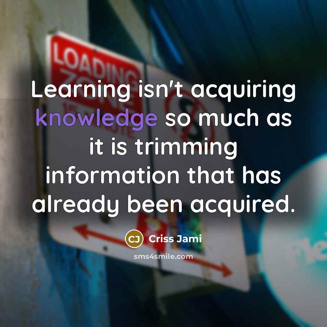 “Learning isn't acquiring knowledge so much as it is trimming information that has already been acquired.” quote by Criss Jami