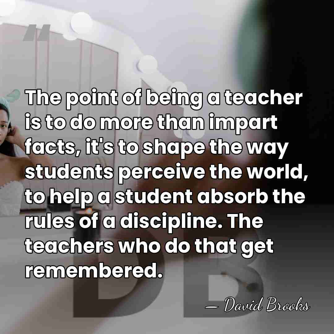 The point of being a teacher is to do more than impart&hellip; - David Brooks