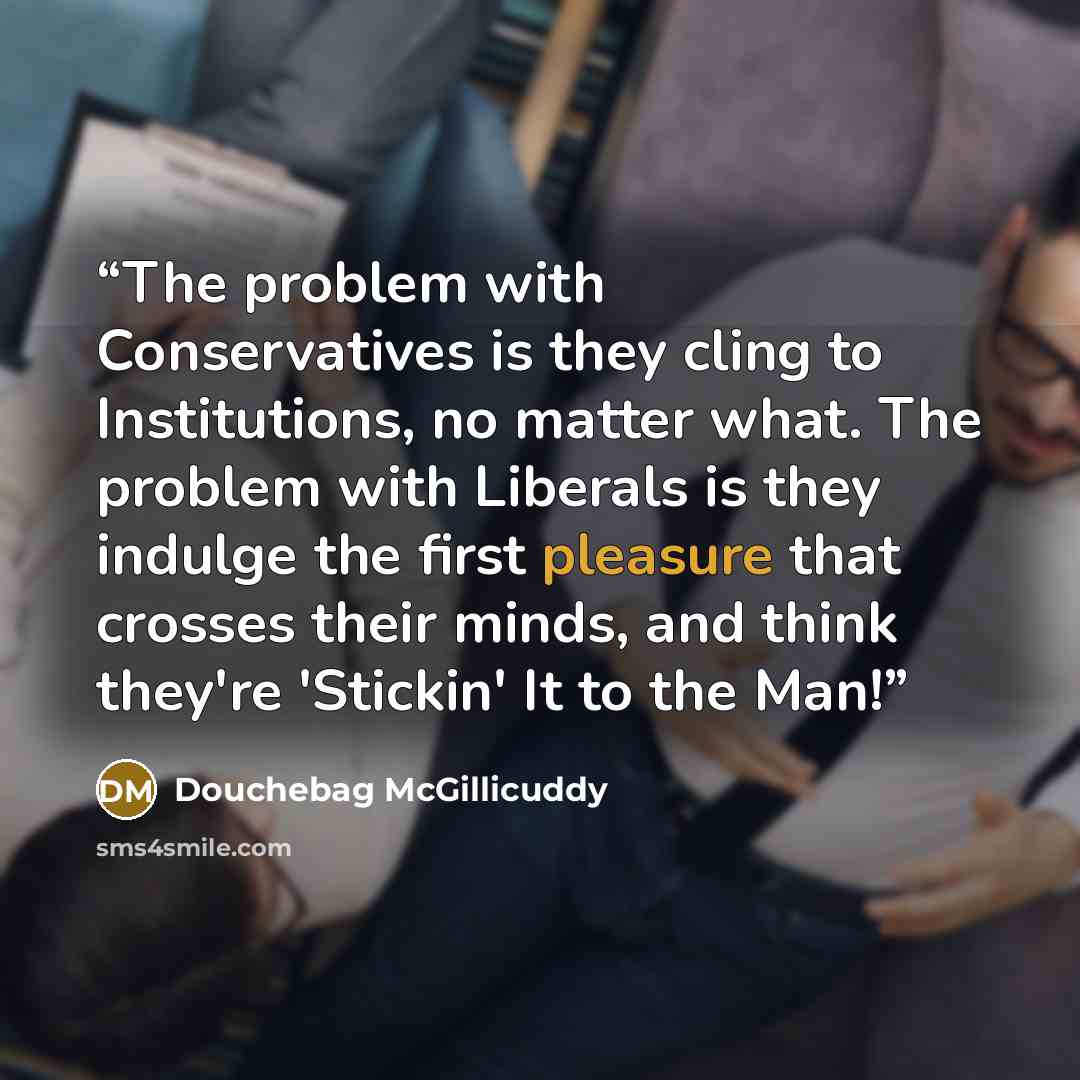 “The problem with Conservatives is they cling to Institutions, no matter what. The problem with Liberals is they indulge the first pleasure that crosses their minds, and think they're 'Stickin' It to the Man!” quote by Douchebag McGillicuddy
