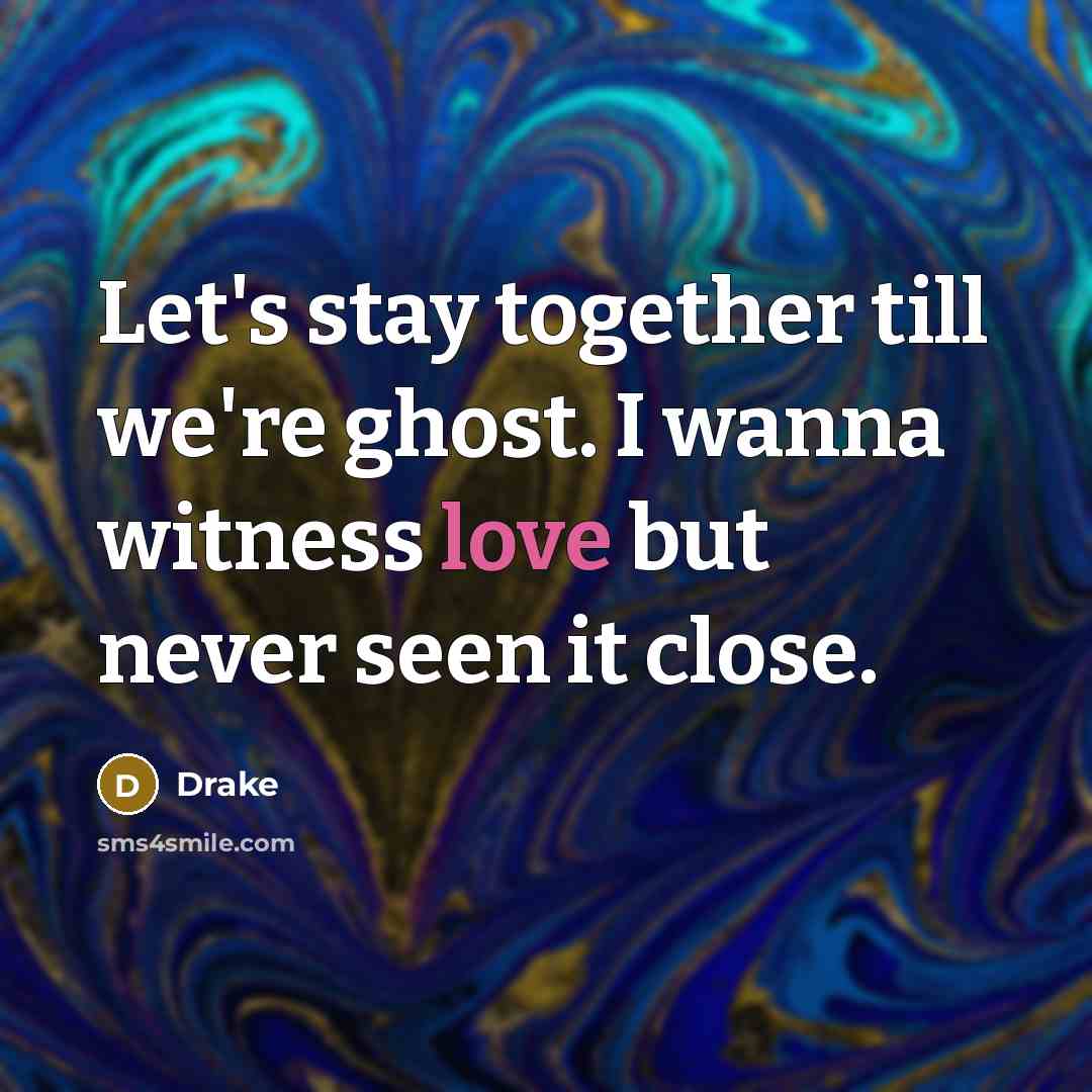 “Let's stay together till we're ghost. I wanna witness love…” quote by Drake