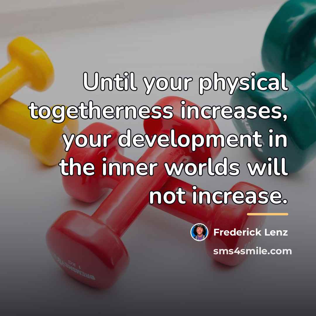 “Until your physical togetherness increases, your development in the inner…” quote by Frederick Lenz