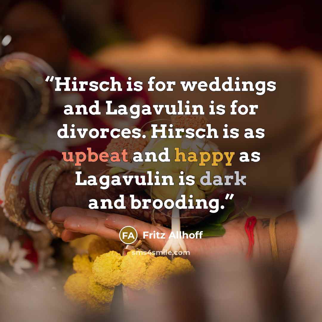 “Hirsch is for weddings and Lagavulin is for divorces. Hirsch is as upbeat and happy as Lagavulin is dark and brooding.” quote by Fritz Allhoff