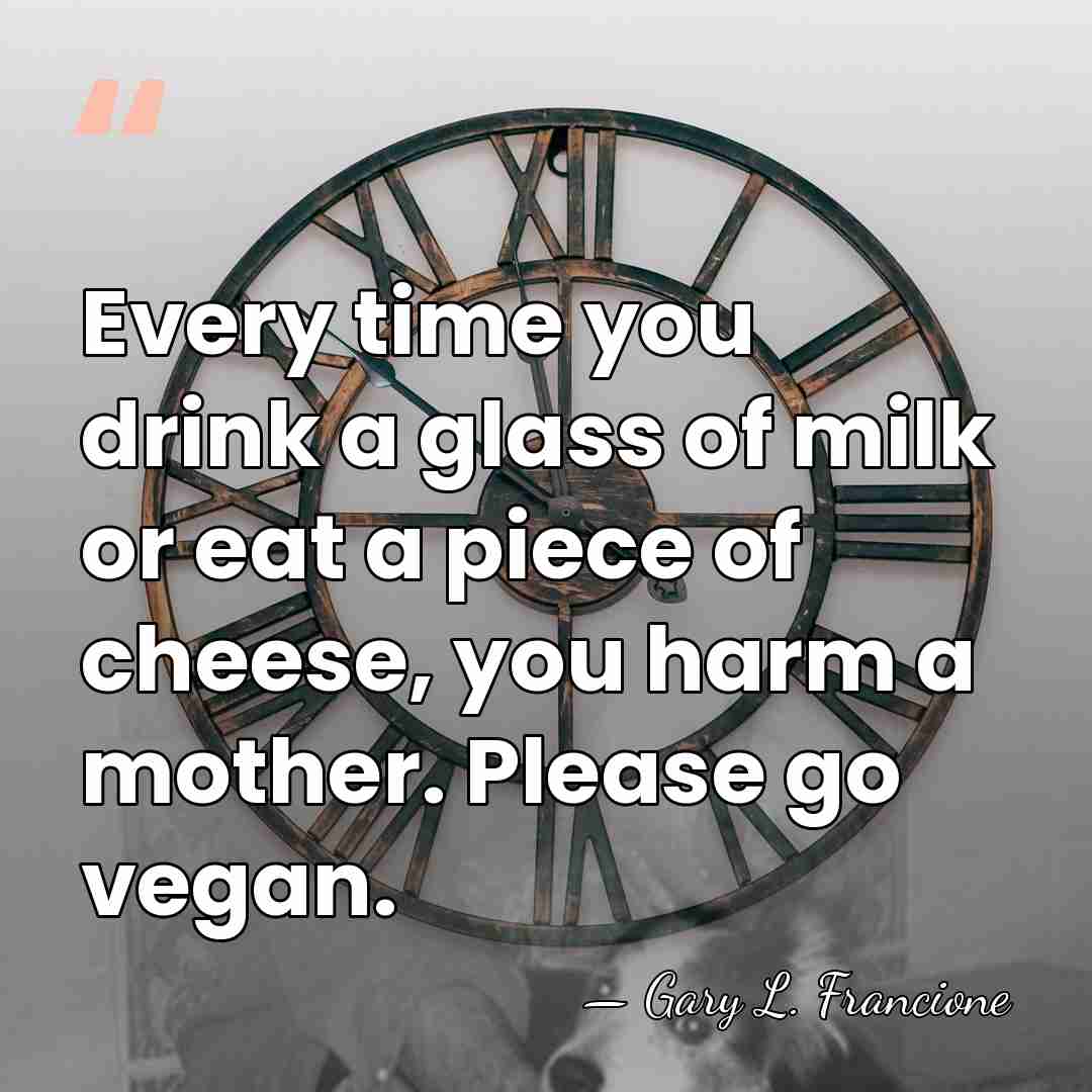 Every time you drink a glass of milk or eat a piece&hellip; - Gary L. Francione