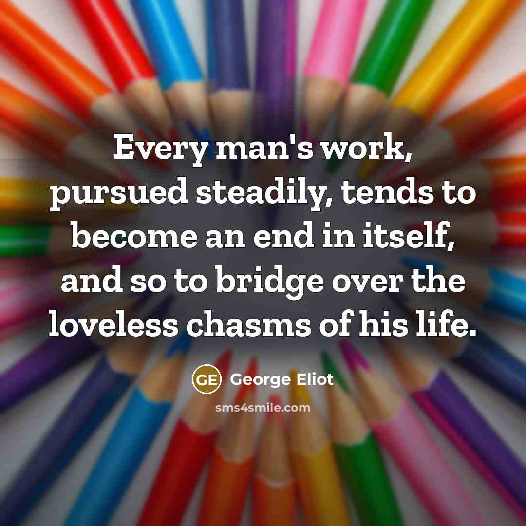 “Every man's work, pursued steadily, tends to become an end…” quote by George Eliot