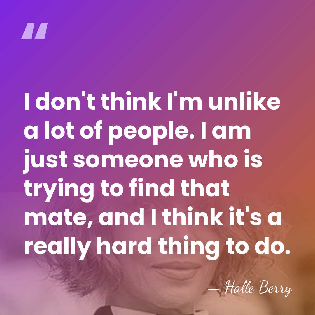 I don't think I'm unlike a lot of people. I am just&hellip; - Halle Berry