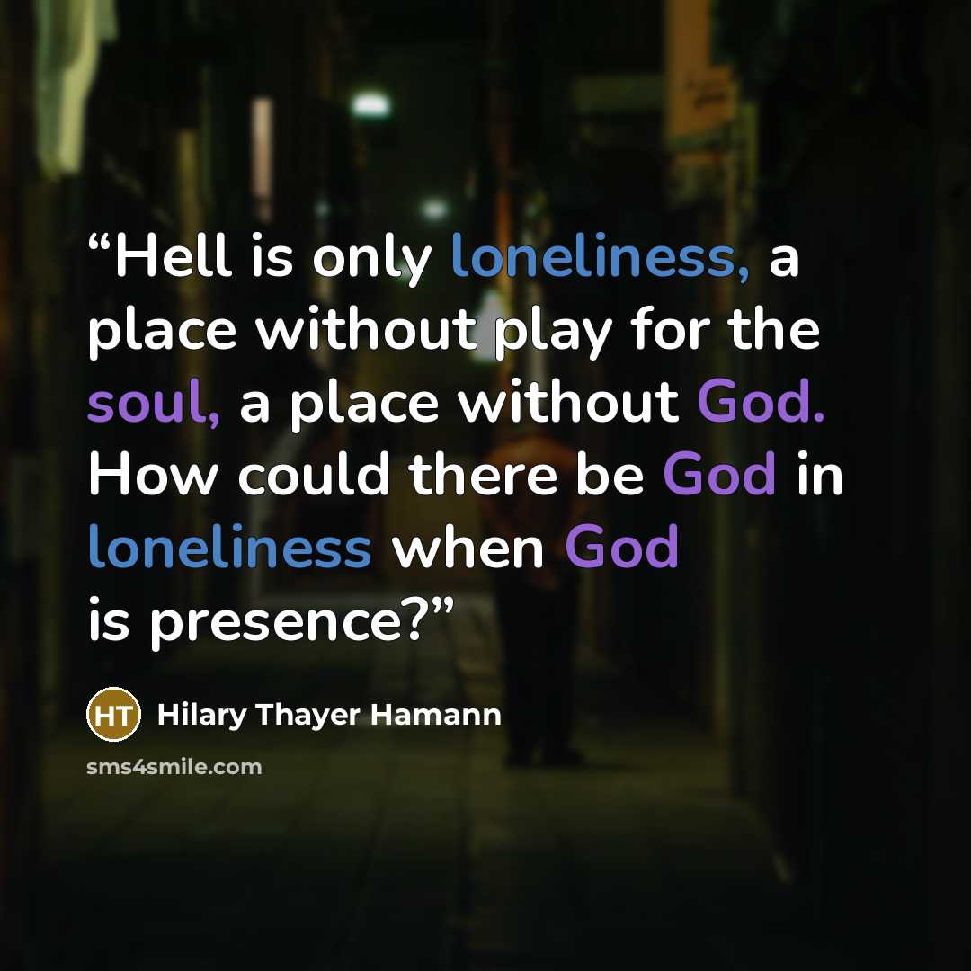 “Hell is only loneliness, a place without play for the soul, a place without God. How could there be God in loneliness when God is presence?” quote by Hilary Thayer Hamann