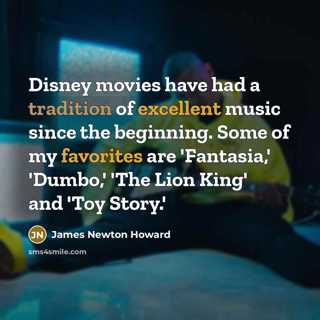 “Disney movies have had a tradition of excellent music since the beginning. Some of my favorites are 'Fantasia,' 'Dumbo,' 'The Lion King' and 'Toy Story.'” quote by James Newton Howard