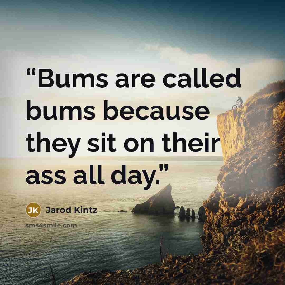“Bums are called bums because they sit on their ass all day.” quote by Jarod Kintz