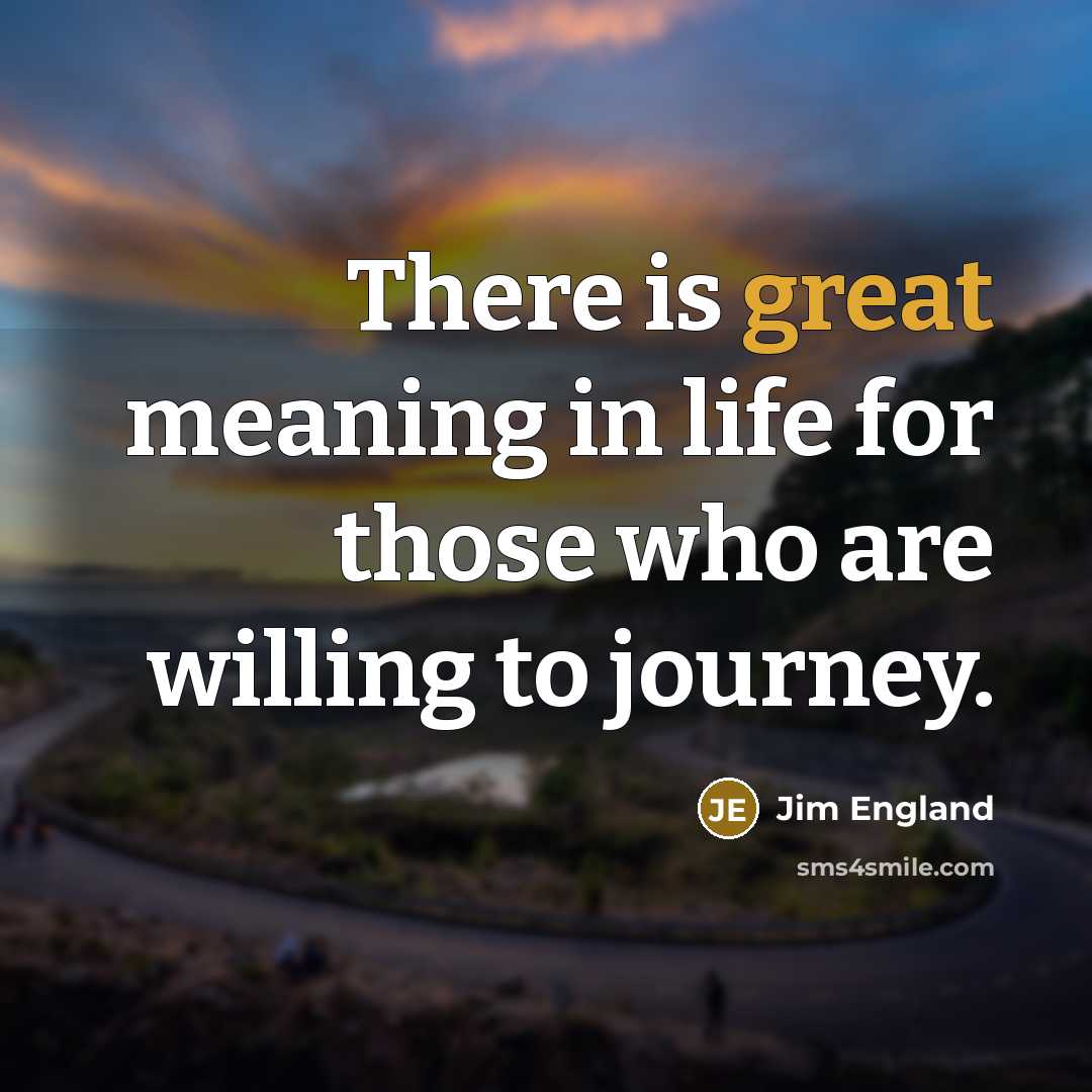 “There is great meaning in life for those who are willing to journey.” quote by Jim England