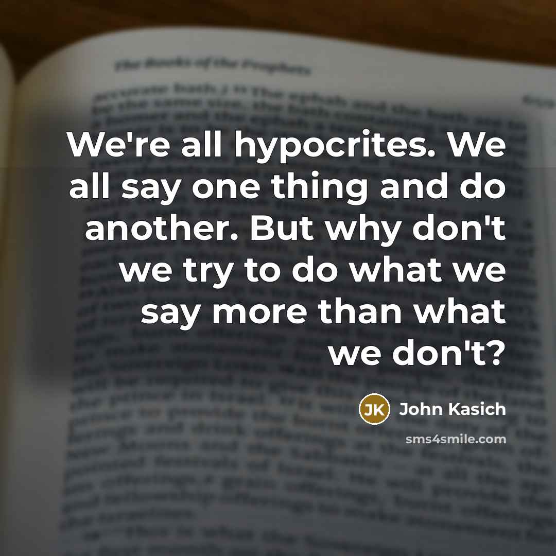 “We're all hypocrites. We all say one thing and do…” quote by John Kasich
