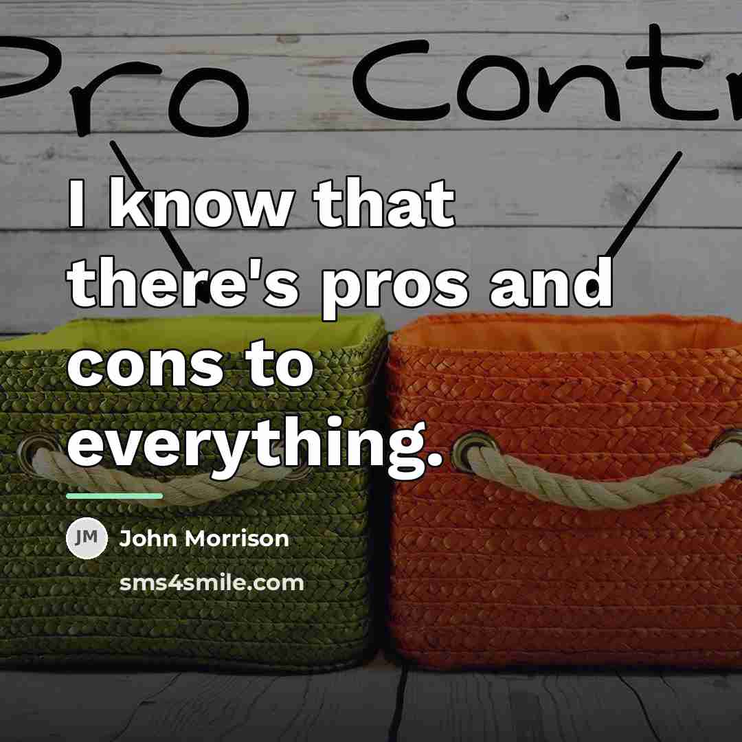 “I know that there's pros and cons to everything.…” quote by John Morrison