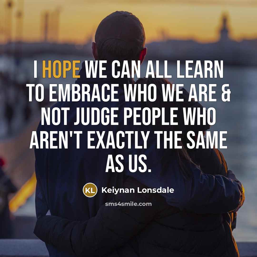 “I hope we can all learn to embrace who we are & not judge people who aren't exactly the same as us.” quote by Keiynan Lonsdale