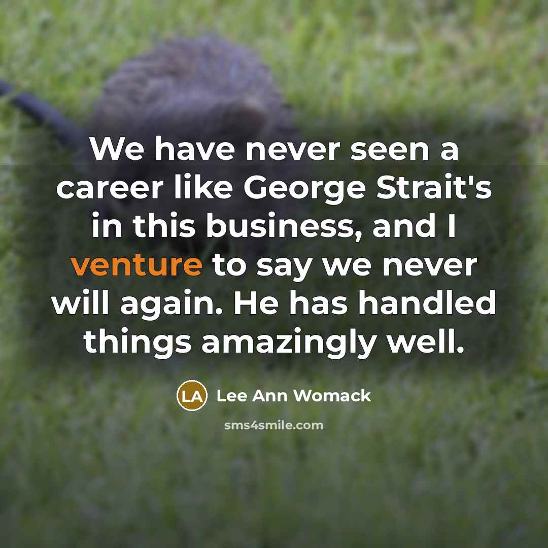 “We have never seen a career like George Strait's in this business, and I venture to say we never will again. He has handled things amazingly well.” quote by Lee Ann Womack