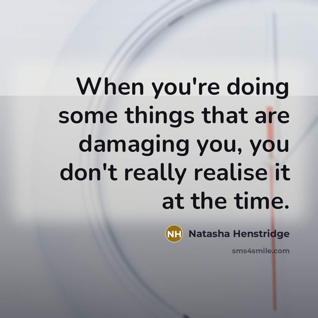 “When you're doing some things that are damaging you, you don't really realise it at the time.” quote by Natasha Henstridge