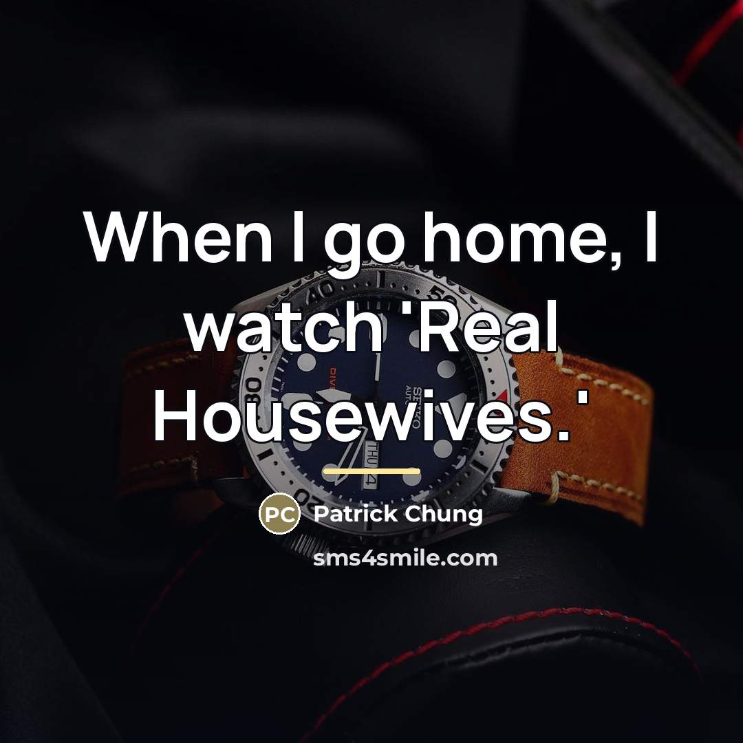 “When I go home, I watch 'Real Housewives.'…” quote by Patrick Chung