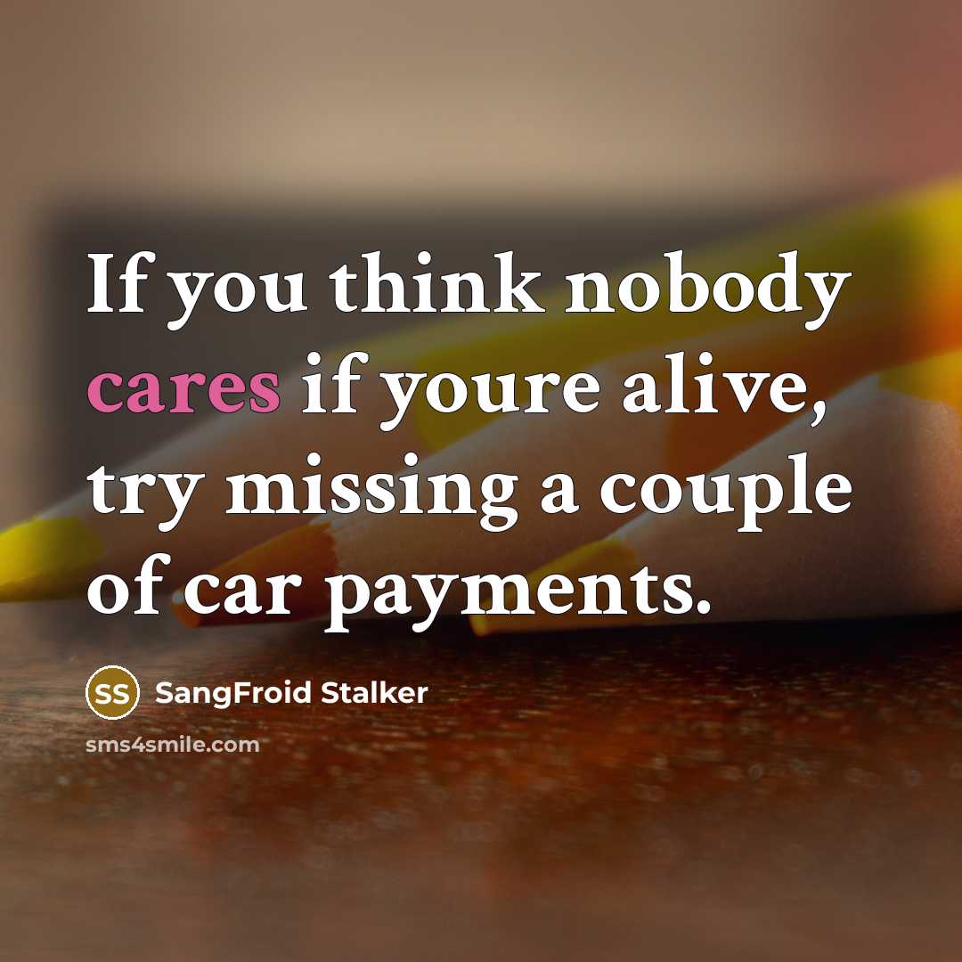 “If you think nobody cares if youre alive, try missing a couple of car payments.” quote by SangFroid Stalker