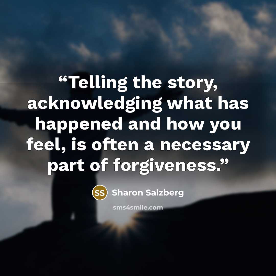 “Telling the story, acknowledging what has happened and how you feel, is often a necessary part of forgiveness.” quote by Sharon Salzberg
