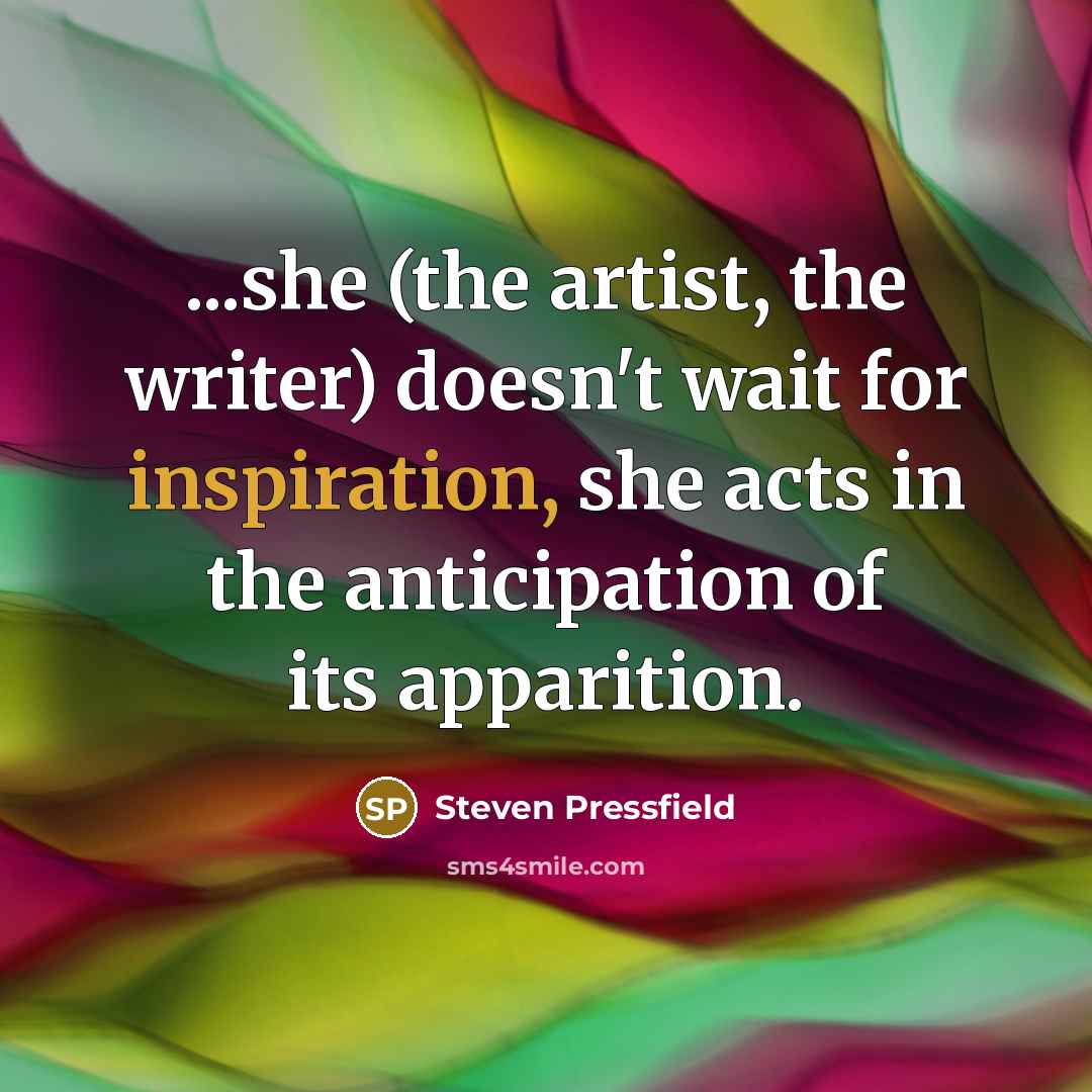 “...she (the artist, the writer) doesn't wait for inspiration, she…” quote by Steven Pressfield