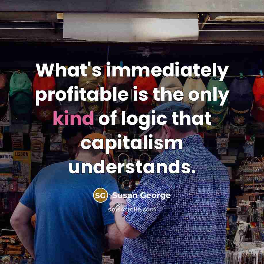 “What's immediately profitable is the only kind of logic that…” quote by Susan George