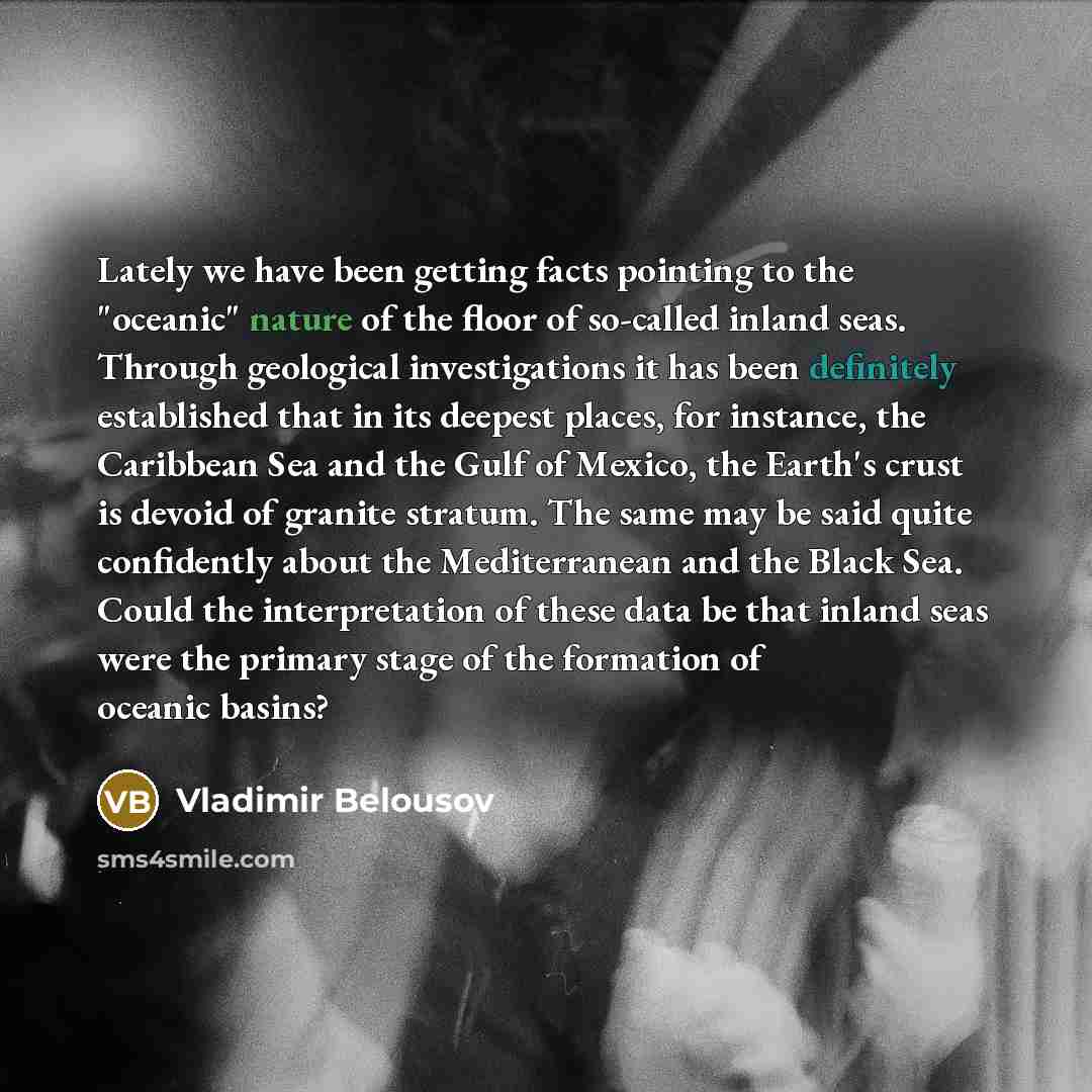“Lately we have been getting facts pointing to the "oceanic" nature of the floor of so-called inland seas. Through geological investigations it has been definitely established that in its deepest places, for instance, the Caribbean Sea and the Gulf of Mexico, the Earth's crust is devoid of granite…” quote by Vladimir Belousov