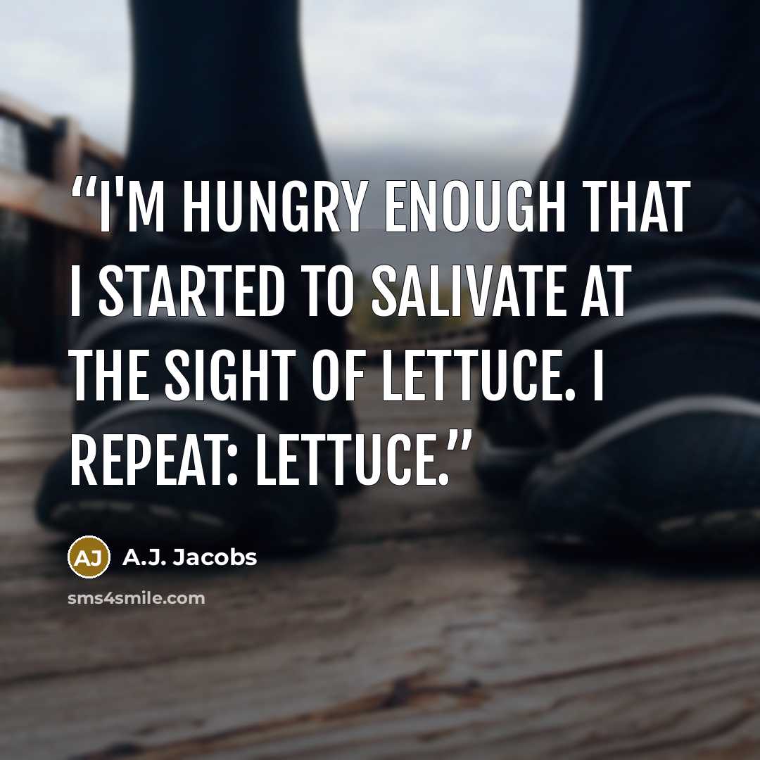 “I'm hungry enough that I started to salivate at the sight of lettuce. I repeat: lettuce.” quote by A.J. Jacobs