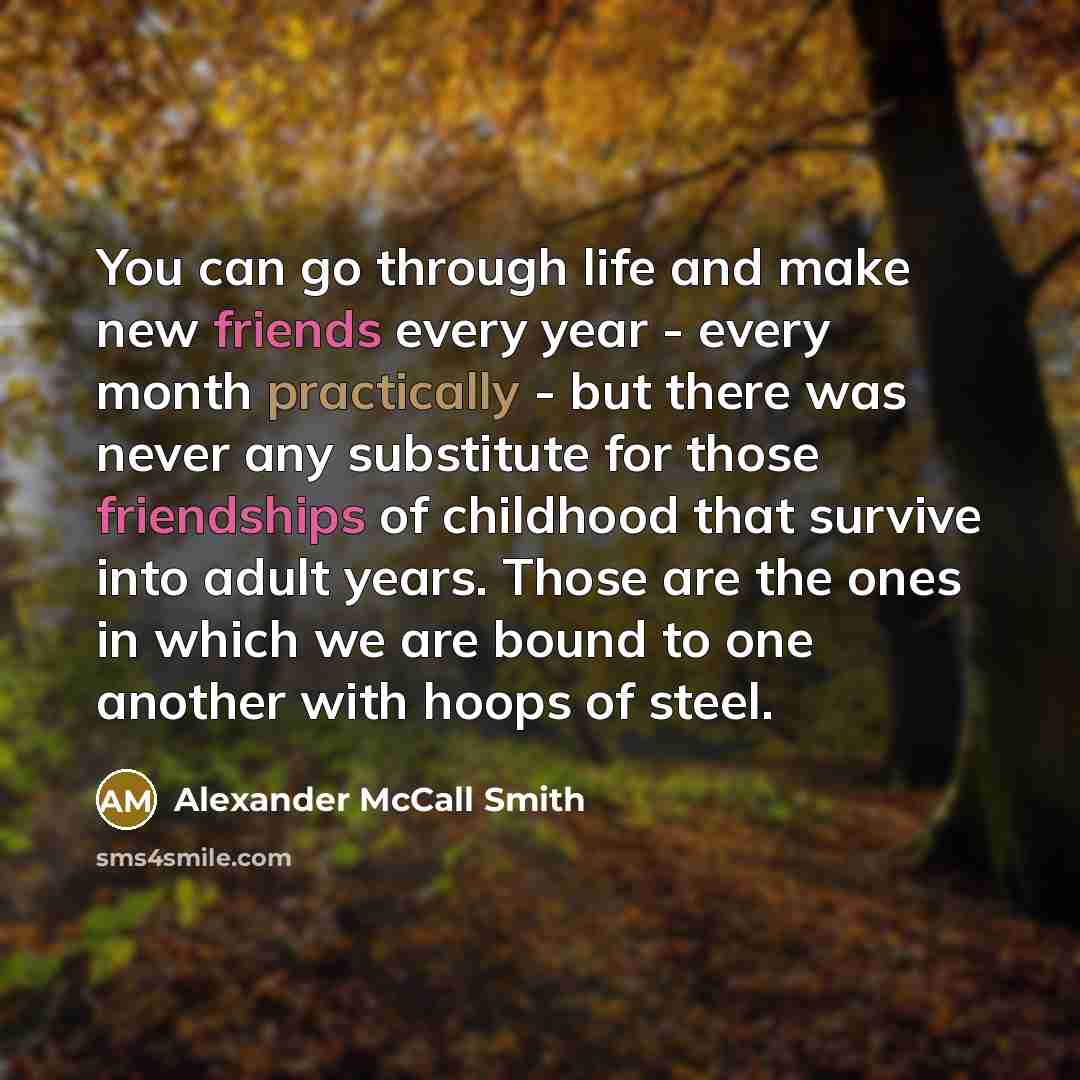 “You can go through life and make new friends every…” quote by Alexander McCall Smith