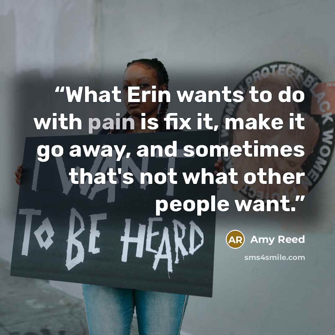 “What Erin wants to do with pain is fix it, make it go away, and sometimes that's not what other people want.” quote by Amy Reed