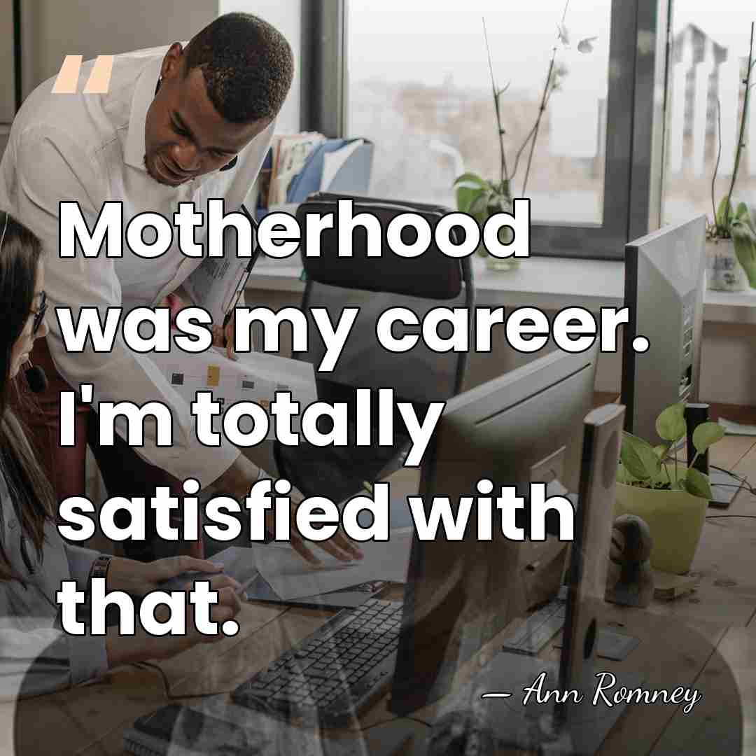 Motherhood was my career. I'm totally satisfied with that. - Ann Romney
