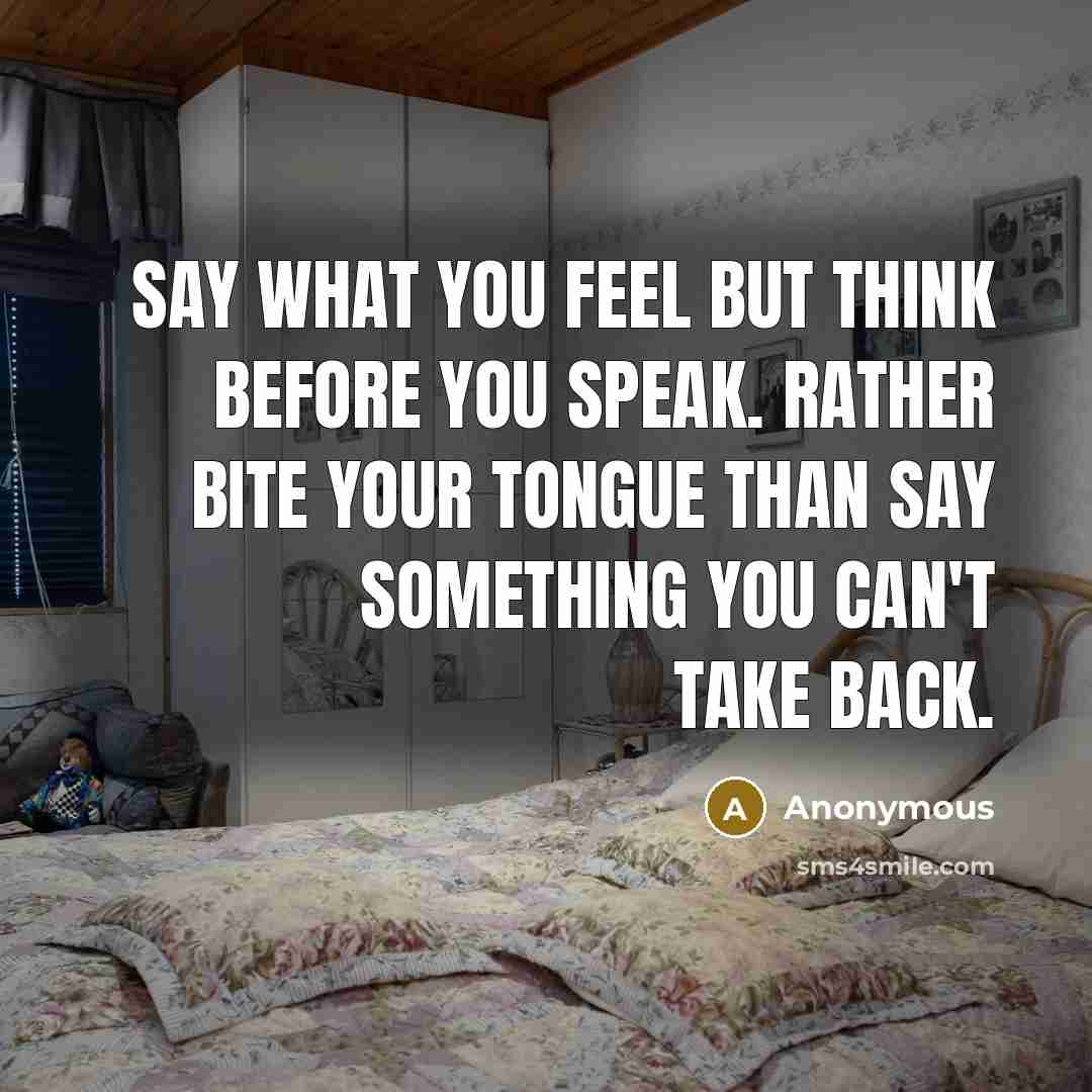 “Say what you feel but think before you speak. Rather…” quote by Anonymous