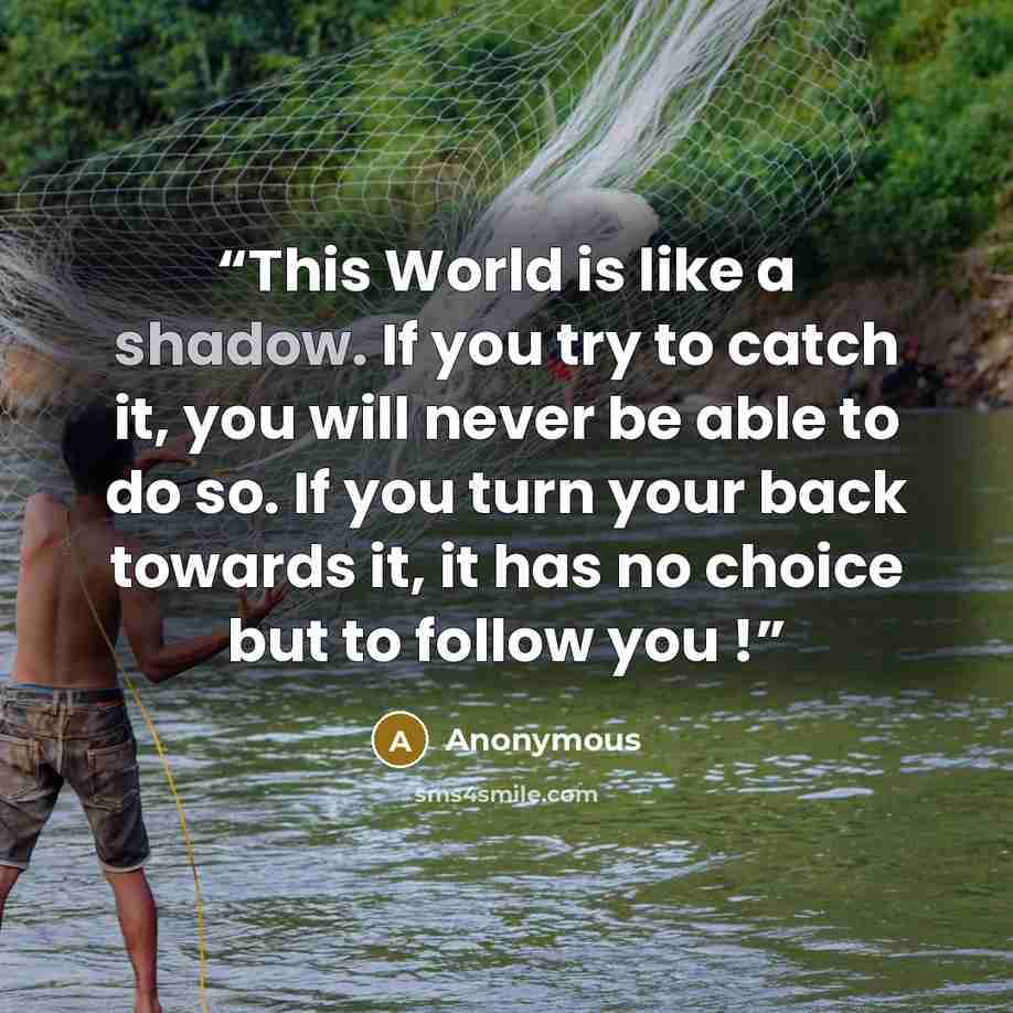 “This World is like a shadow. If you try to catch it, you will never be able to do so. If you turn your back towards it, it has no choice but to follow you !” quote by Anonymous