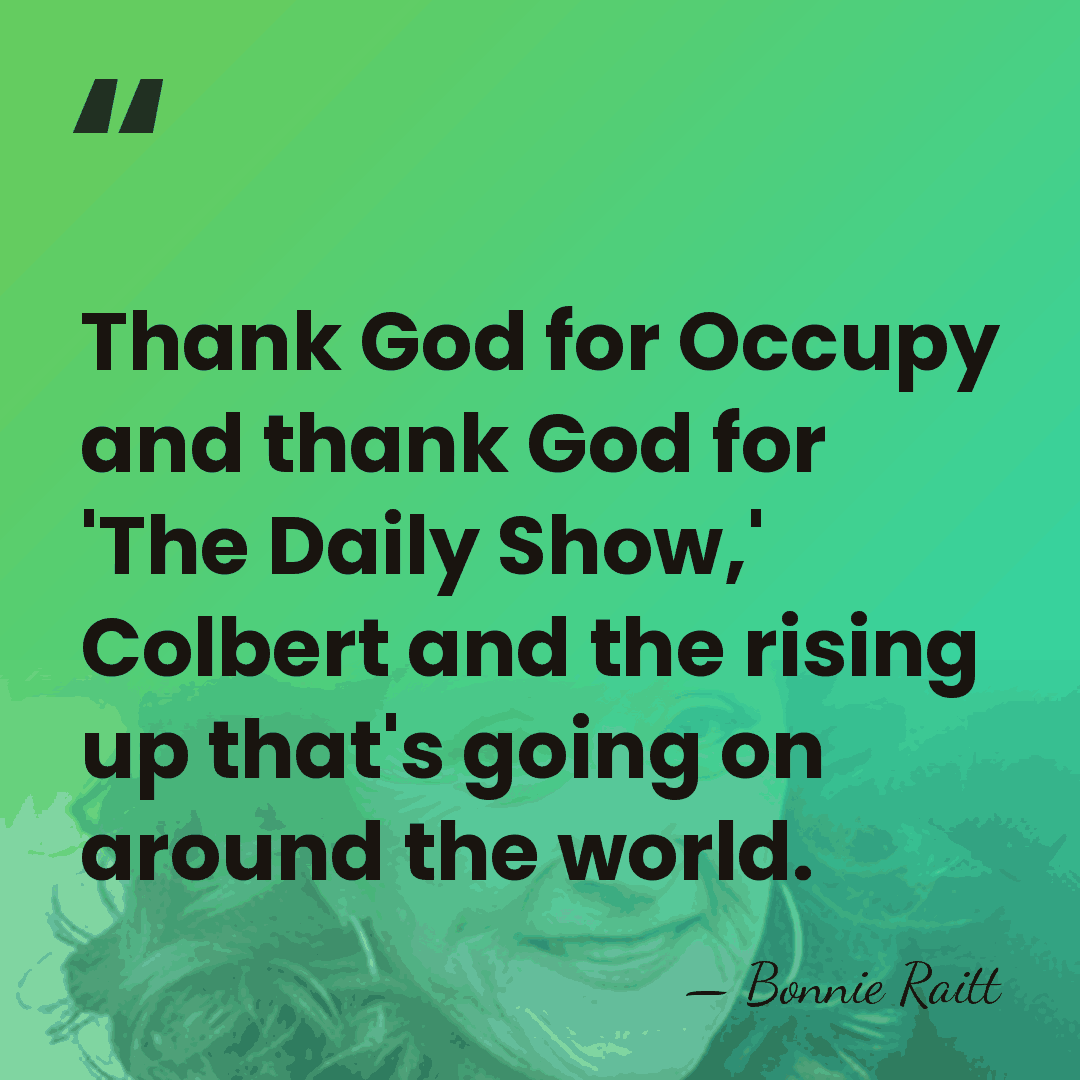 Thank God for Occupy and thank God for 'The Daily Show,' Colbert&hellip; - Bonnie Raitt