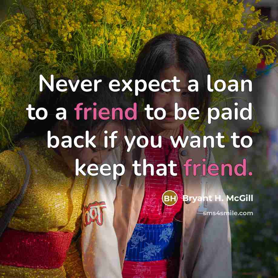 “Never expect a loan to a friend to be paid back if you want to keep that friend.” quote by Bryant H. McGill