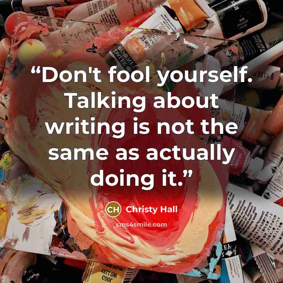 “Don't fool yourself. Talking about writing is not the same as actually doing it.” quote by Christy Hall
