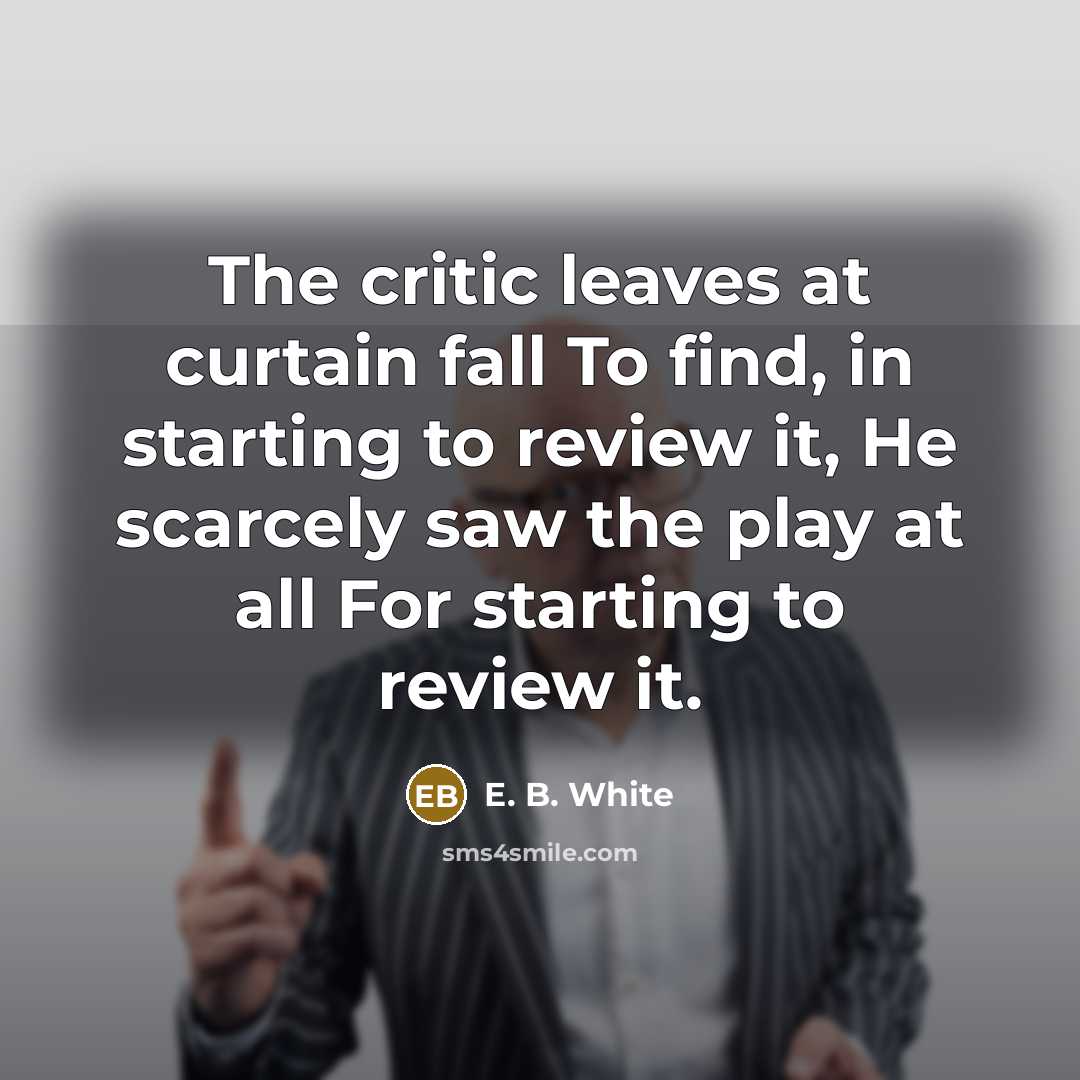 “The critic leaves at curtain fall To find, in starting…” quote by E. B. White