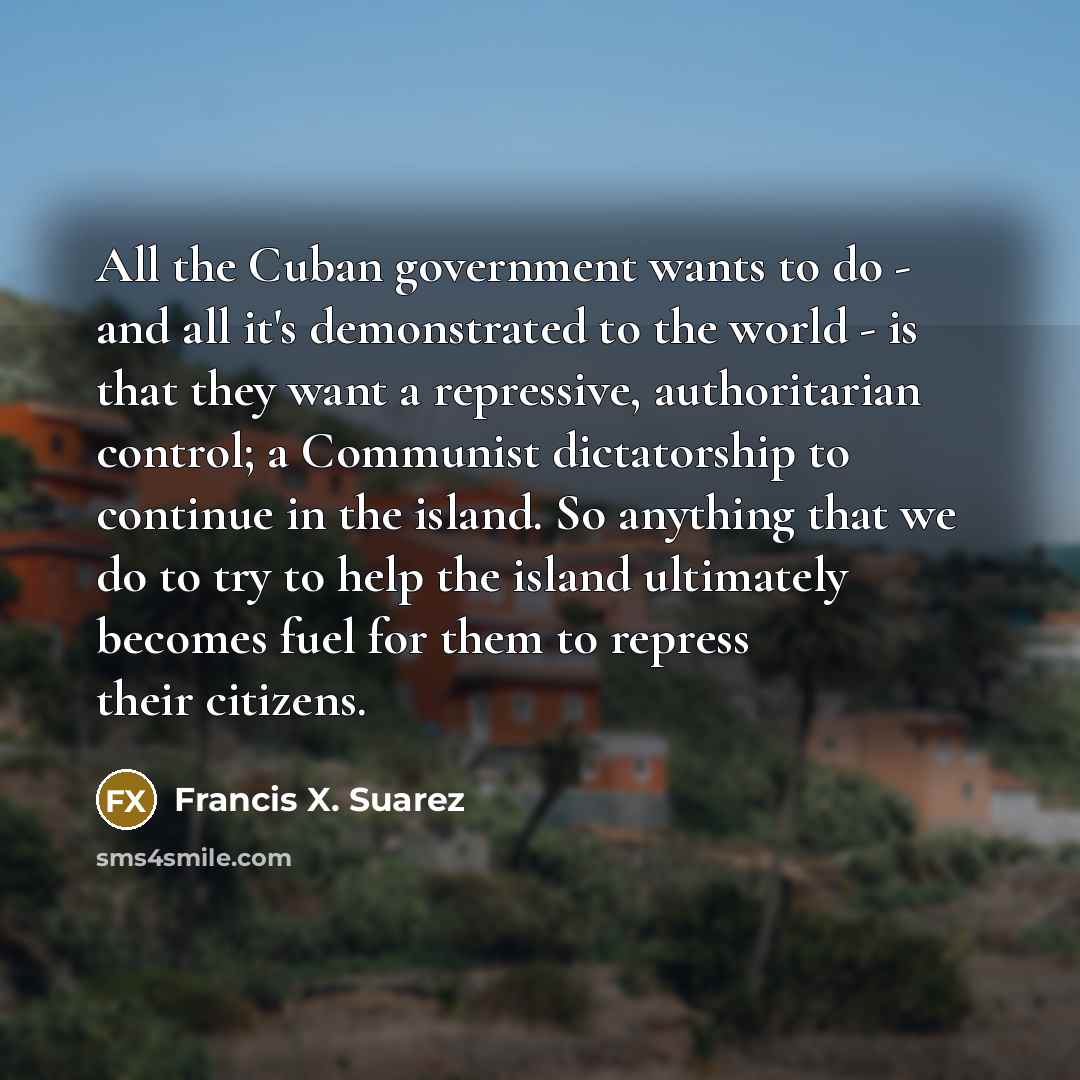 “All the Cuban government wants to do - and all…” quote by Francis X. Suarez