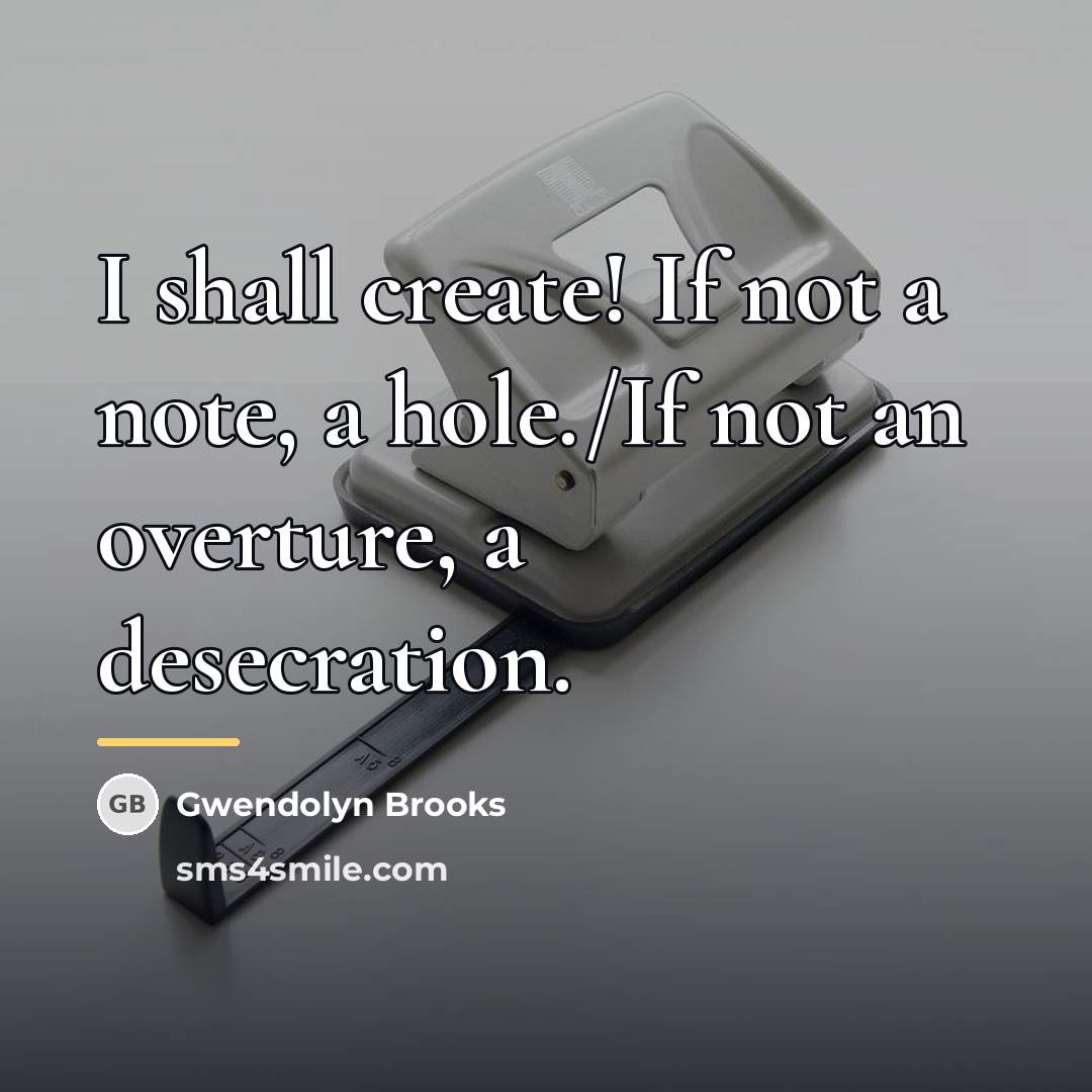 “I shall create! If not a note, a hole./If not…” quote by Gwendolyn Brooks