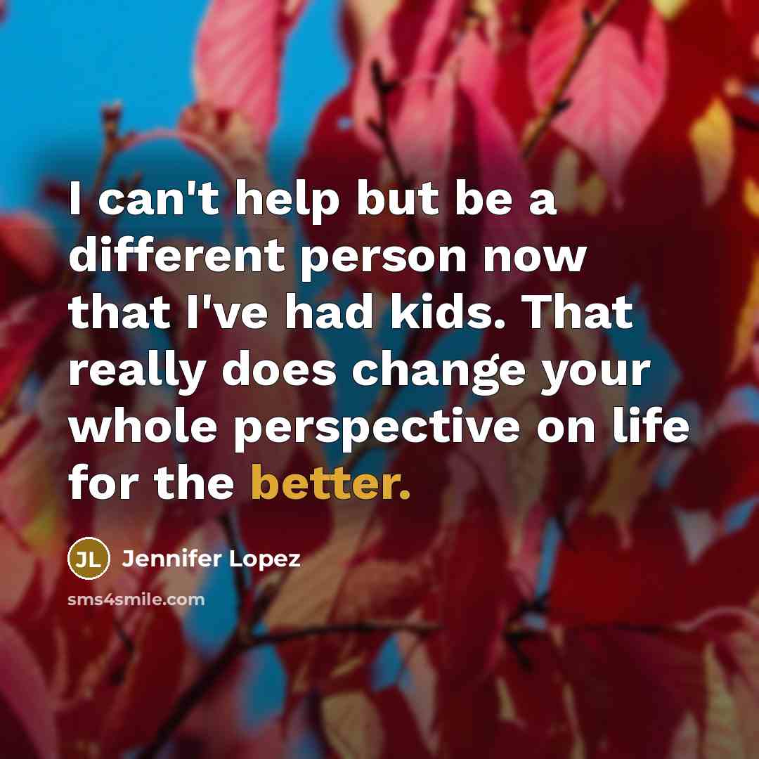 “I can't help but be a different person now that I've had kids. That really does change your whole perspective on life for the better.” quote by Jennifer Lopez
