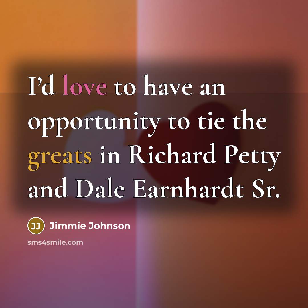 “I’d love to have an opportunity to tie the greats…” quote by Jimmie Johnson